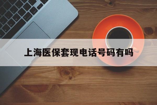 云南最新上海医保套现电话号码有吗方法分析(最方便真实的云南上海医保卡能套现的地方吗电话方法)