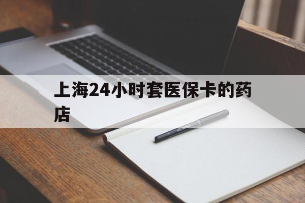 云南最新上海24小时套医保卡的药店方法分析(最方便真实的云南上海刷医保卡的药店方法)