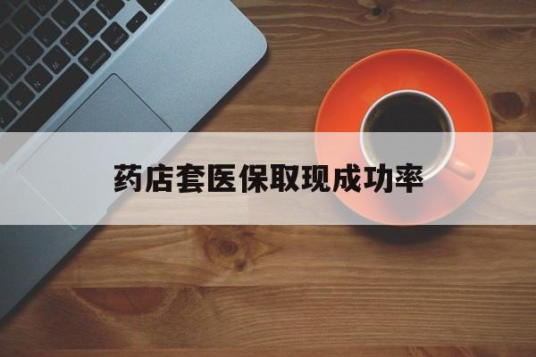 云南最新药店套医保取现成功率方法分析(最方便真实的云南医保卡到药店套现会影响社保吗方法)