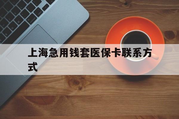 云南最新上海急用钱套医保卡联系方式方法分析(最方便真实的云南上海医保卡能套现的地方吗电话方法)