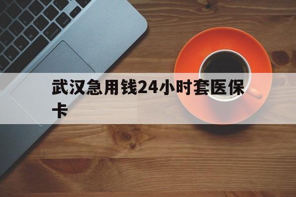 云南最新武汉急用钱24小时套医保卡方法分析(最方便真实的云南急用钱24小时套医保中介方法)