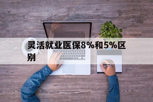云南最新灵活就业医保8%和5%区别方法分析(最方便真实的云南个人灵活就业社保医疗5%和10%的区别方法)