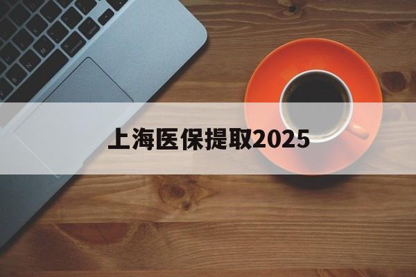云南最新上海医保提取2025方法分析(最方便真实的云南上海医保提取条件和提取流程方法)