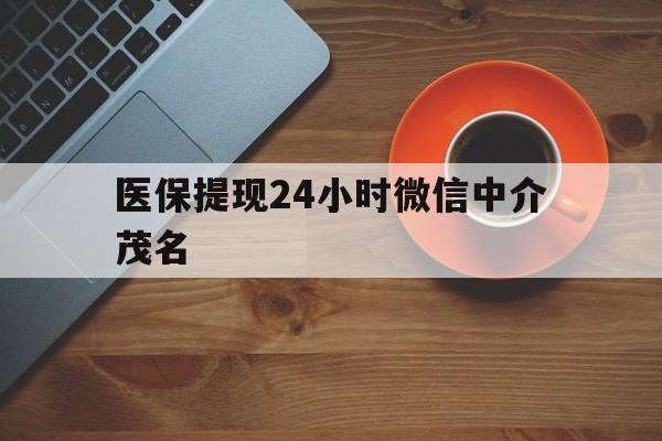 云南医保提现24小时微信中介茂名的简单介绍