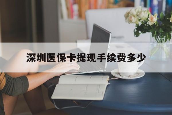 云南最新深圳医保卡提现手续费多少方法分析(最方便真实的云南深圳医保卡提现龙华吧方法)
