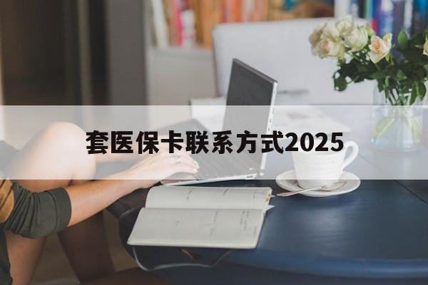 云南最新套医保卡联系方式2025方法分析(最方便真实的云南谁能帮我套医保卡方法)