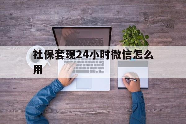 云南最新社保套现24小时微信怎么用方法分析(最方便真实的云南社保卡套现的联系方式方法)