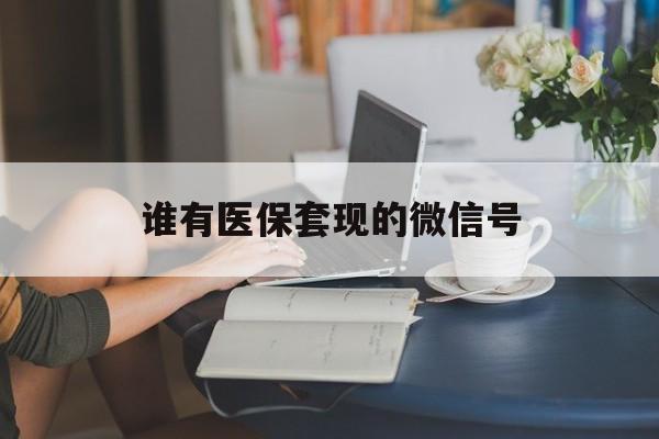 云南最新谁有医保套现的微信号方法分析(最方便真实的云南医保套现会被发现吗方法)