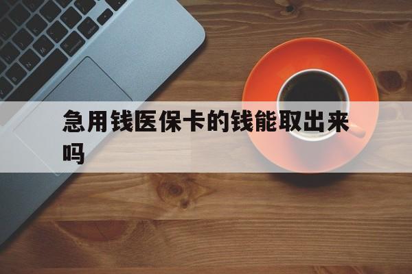 云南最新急用钱医保卡的钱能取出来吗方法分析(最方便真实的云南医保卡钱可以怎么用方法)
