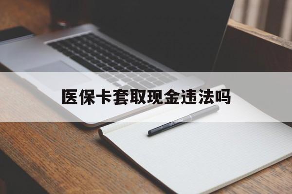 云南最新医保卡套取现金违法吗方法分析(最方便真实的云南医保卡套取现金违法吗怎么处理方法)